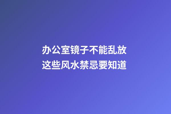 办公室镜子不能乱放 这些风水禁忌要知道